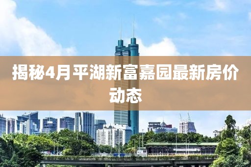揭秘4月平湖新富嘉園最新房價動態