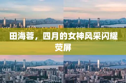 田海蓉,四月的女神風采閃耀熒屏