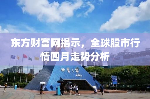 東方財富網揭示,全球股市行情四月走勢分析