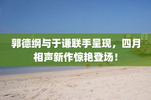 郭德綱與于謙聯(lián)手呈現(xiàn),四月相聲新作驚艷登場!