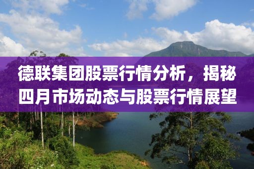 德聯(lián)集團股票行情分析,揭秘四月市場動態(tài)與股票行情展望