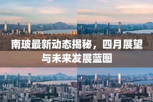 南玻最新動態(tài)揭秘,四月展望與未來發(fā)展藍(lán)圖