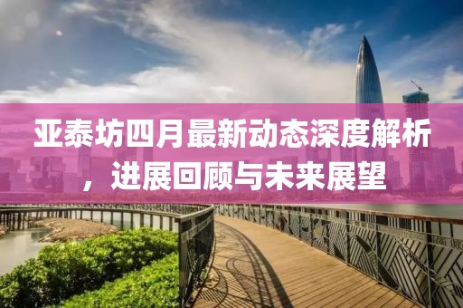 亞泰坊四月最新動態深度解析,進展回顧與未來展望