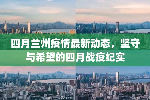 四月蘭州疫情最新動態(tài),堅守與希望的四月戰(zhàn)疫紀實