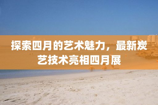 探索四月的藝術魅力,最新炭藝技術亮相四月展