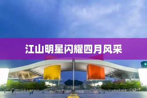 江山明星閃耀四月風采