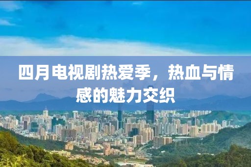 四月電視劇熱愛季,熱血與情感的魅力交織