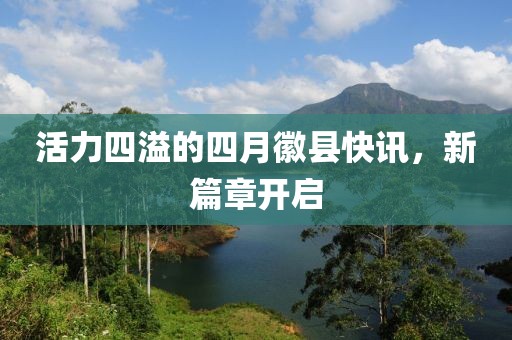 活力四溢的四月徽縣快訊,新篇章開啟