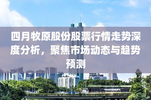 四月牧原股份股票行情走勢深度分析,聚焦市場動態(tài)與趨勢預(yù)測