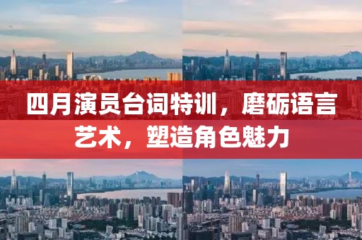 四月演員臺詞特訓,磨礪語言藝術,塑造角色魅力