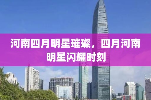 河南四月明星璀璨,四月河南明星閃耀時刻