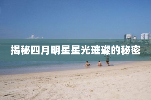 揭秘四月明星星光璀璨的秘密