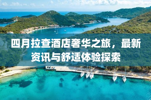 四月拉查酒店奢華之旅,最新資訊與舒適體驗探索