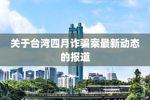 關于臺灣四月詐騙案最新動態的報道