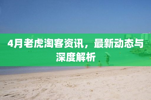 4月老虎淘客資訊，最新動態與深度解析