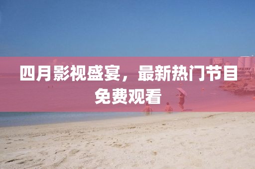 四月影視盛宴,最新熱門節(jié)目免費觀看