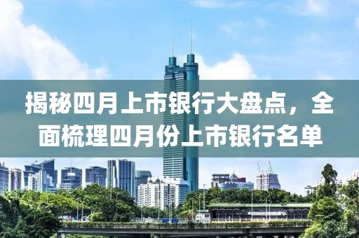 揭秘四月上市銀行大盤點,全面梳理四月份上市銀行名單