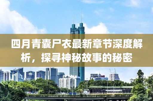四月青囊尸衣最新章節深度解析,探尋神秘故事的秘密
