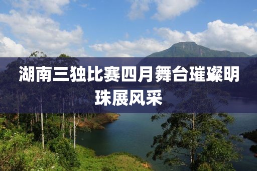 湖南三獨比賽四月舞臺璀璨明珠展風采