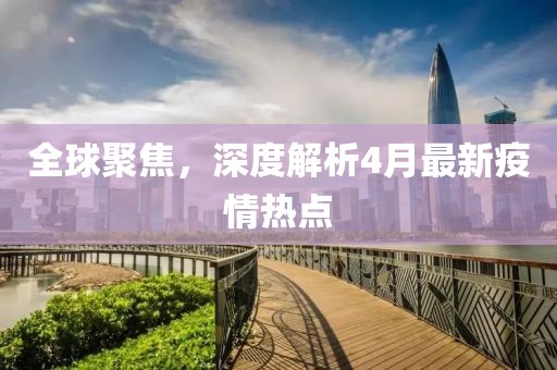 全球聚焦,深度解析4月最新疫情熱點(diǎn)