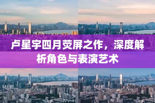 盧星宇四月熒屏之作，深度解析角色與表演藝術