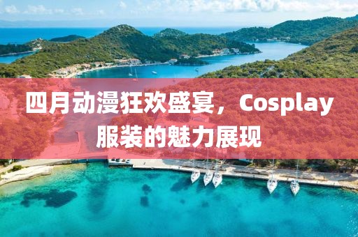 四月動漫狂歡盛宴，Cosplay服裝的魅力展現