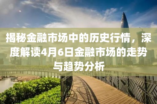 揭秘金融市場中的歷史行情，深度解讀4月6日金融市場的走勢與趨勢分析