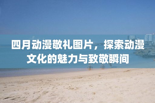 四月動漫敬禮圖片，探索動漫文化的魅力與致敬瞬間