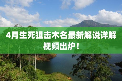 4月生死狙擊木名最新解說詳解視頻出爐!
