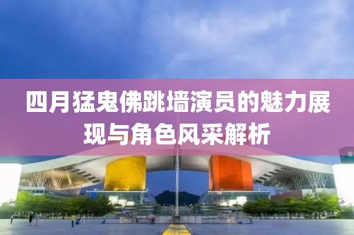 四月猛鬼佛跳墻演員的魅力展現(xiàn)與角色風(fēng)采解析