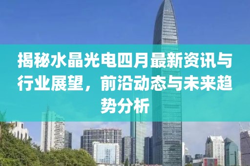 揭秘水晶光電四月最新資訊與行業展望,前沿動態與未來趨勢分析