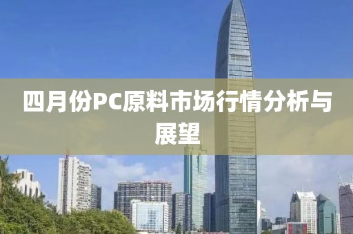 四月份PC原料市場(chǎng)行情分析與展望