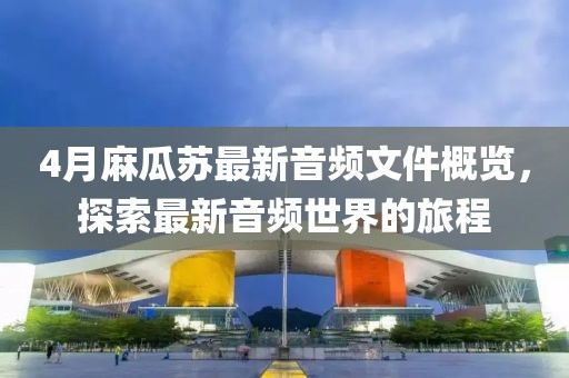 4月麻瓜蘇最新音頻文件概覽,探索最新音頻世界的旅程