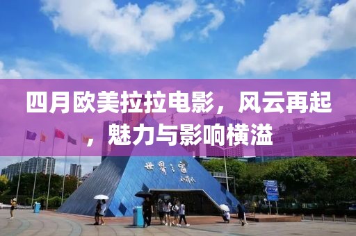 四月歐美拉拉電影,風云再起,魅力與影響橫溢