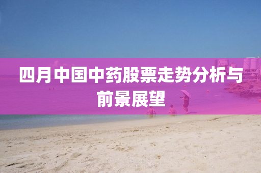 四月中國中藥股票走勢分析與前景展望