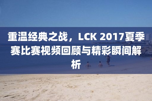 重溫經典之戰,LCK 2017夏季賽比賽視頻回顧與精彩瞬間解析