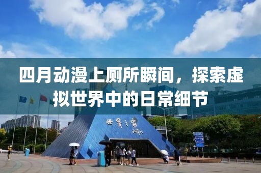 四月動(dòng)漫上廁所瞬間,探索虛擬世界中的日常細(xì)節(jié)