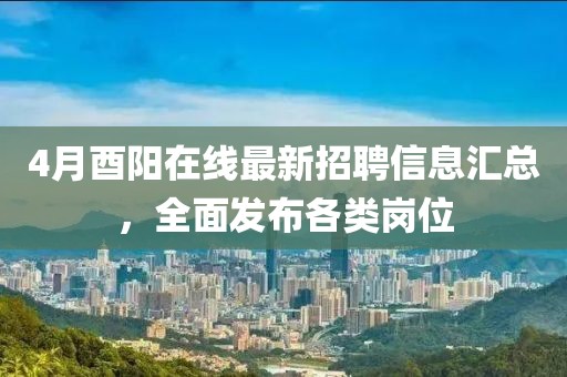 4月酉陽在線最新招聘信息匯總,全面發布各類崗位