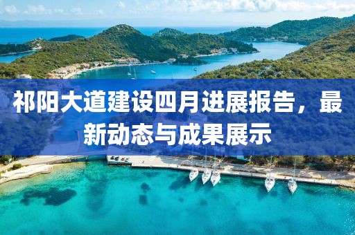 祁陽大道建設四月進展報告,最新動態與成果展示