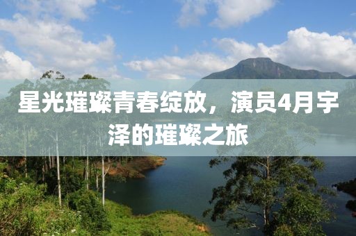星光璀璨青春綻放,演員4月宇澤的璀璨之旅