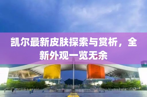 凱爾最新皮膚探索與賞析,全新外觀一覽無余