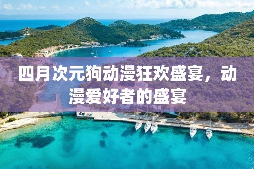 四月次元狗動漫狂歡盛宴，動漫愛好者的盛宴