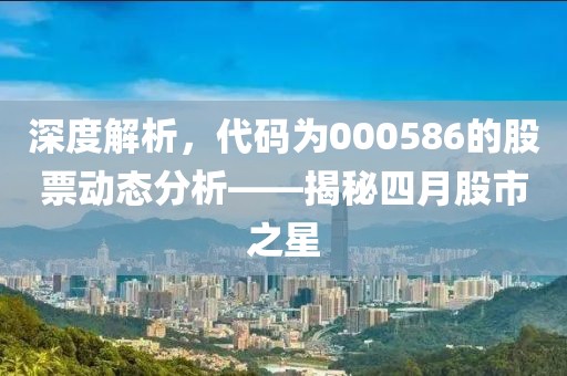 深度解析,代碼為000586的股票動態分析——揭秘四月股市之星