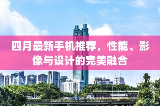 四月最新手機(jī)推薦,性能、影像與設(shè)計(jì)的完美融合