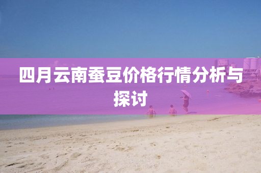 四月云南蠶豆價格行情分析與探討