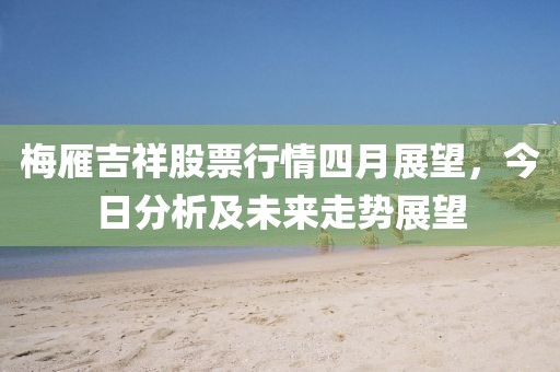 梅雁吉祥股票行情四月展望,今日分析及未來走勢展望