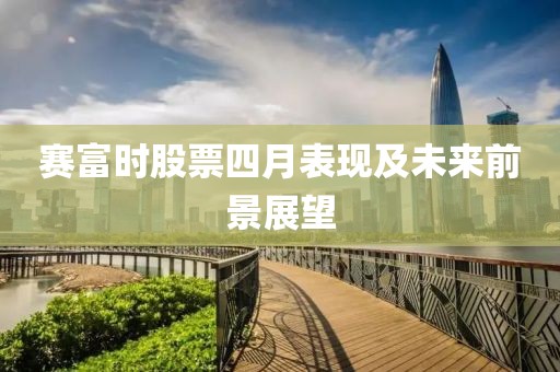 賽富時(shí)股票四月表現(xiàn)及未來(lái)前景展望