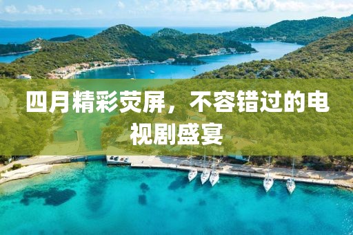 四月精彩熒屏，不容錯過的電視劇盛宴