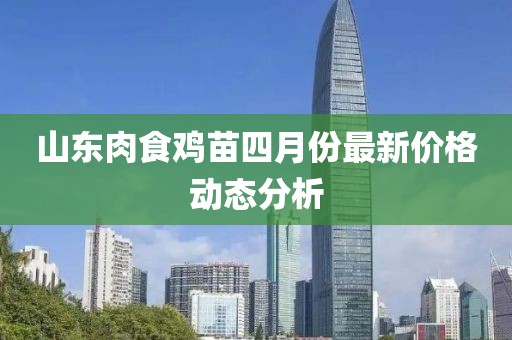 山東肉食雞苗四月份最新價格動態分析