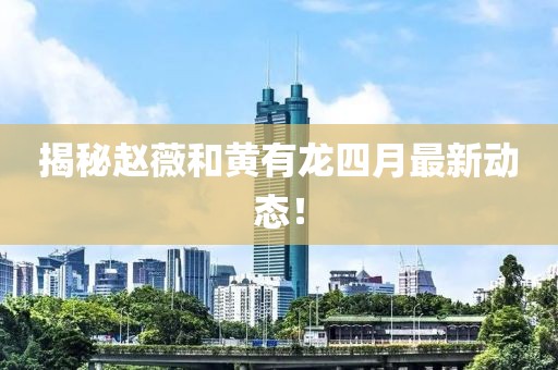 揭秘趙薇和黃有龍四月最新動態!
